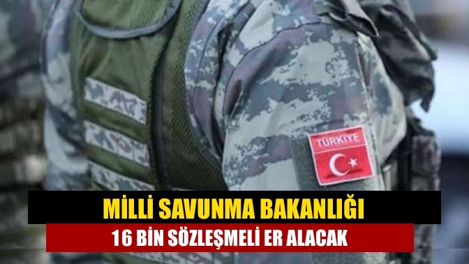 Milli Savunma Bakanlığı 16 bin sözleşmeli er alacak