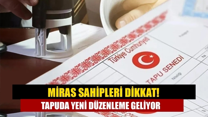 Miras sahipleri dikkat! Tapuda yeni düzenleme geliyor