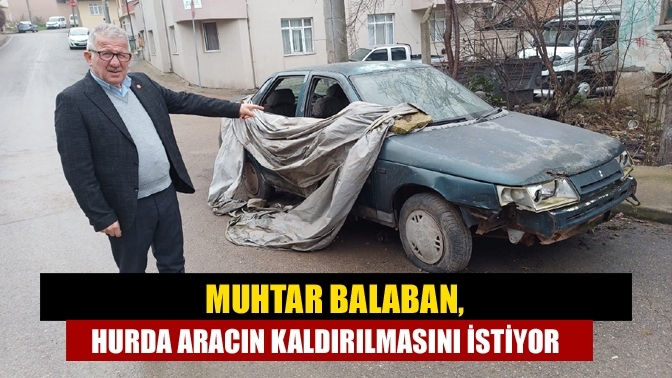 Muhtar Balaban, hurda aracın kaldırılmasını istiyor