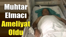 Muhtar Elmacı ameliyat oldu