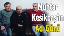 Muhtar Kesikbaş’ın Acı Günü