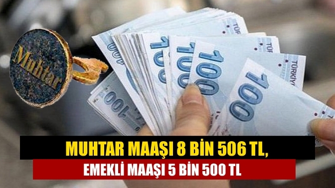 Muhtar Maaşı 8 Bin 506 TL, Emekli Maaşı 5 Bin 500 TL