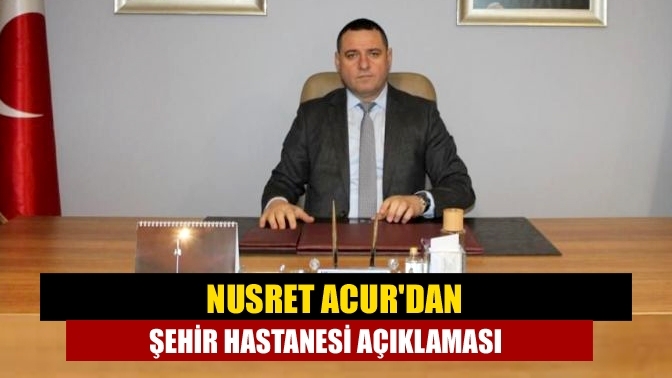 Nusret Acur'dan Şehir Hastanesi açıklaması