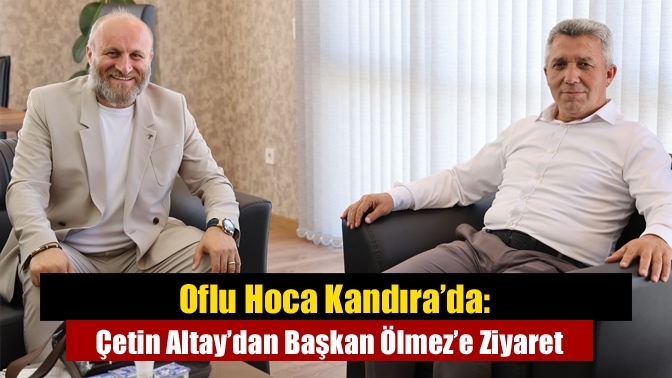 Oflu Hoca Kandıra’da: Çetin Altay’dan Başkan Ölmez’e Ziyaret