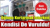 Oğlunu kurtarmak isterken kendisi de vuruldu!