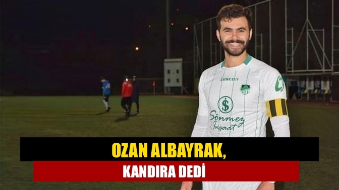 Ozan Albayrak, Kandıra dedi