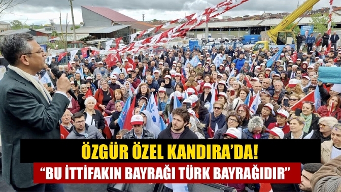 Özgür Özel Kandıra’da! “Bu ittifakın bayrağı Türk Bayrağıdır”
