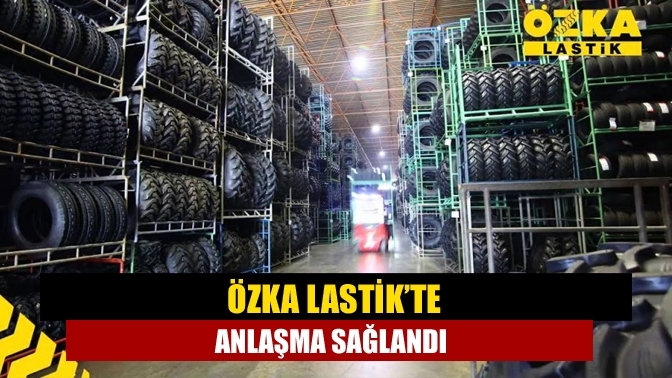 Özka Lastik’te anlaşma sağlandı