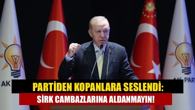 Partiden kopanlara seslendi: Sirk cambazlarına aldanmayın!