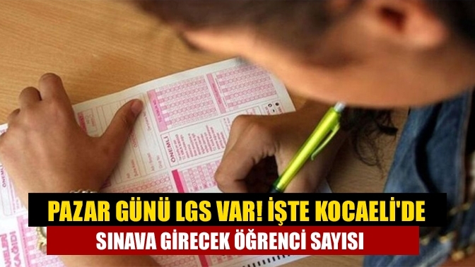 Pazar günü LGS var! İşte Kocaeli'de sınava girecek öğrenci sayısı