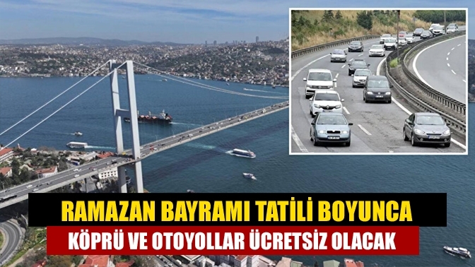 Ramazan Bayramı tatili boyunca köprü ve otoyollar ücretsiz olacak