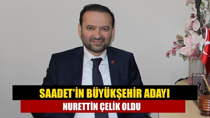 Saadet'in Büyükşehir adayı Nurettin Çelik oldu