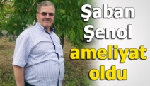 Şaban Şenol ameliyat oldu