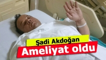 Şadi Akdoğan ameliyat oldu