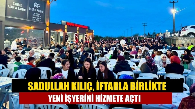 Sadullah Kılıç, İftarla Birlikte Yeni İşyerini Hizmete Açtı