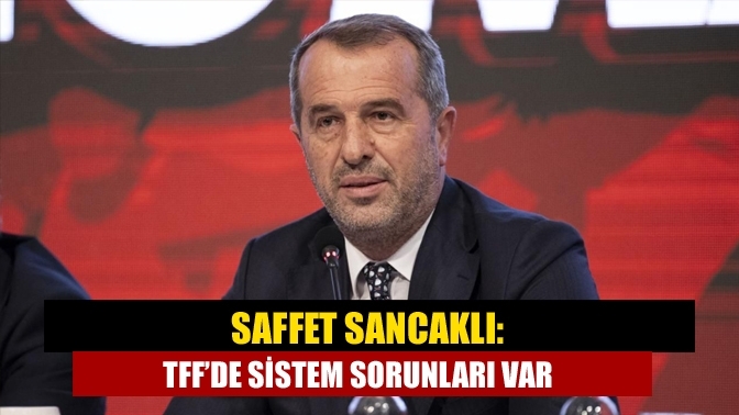 Saffet Sancaklı: TFF’de Sistem Sorunları Var