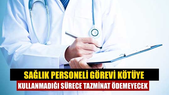 Sağlık personeli görevi kötüye kullanmadığı sürece tazminat ödemeyecek