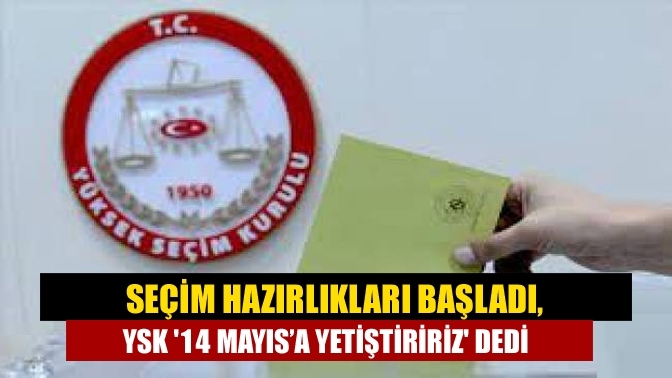 Seçim hazırlıkları başladı, YSK '14 Mayıs’a yetiştiririz' dedi