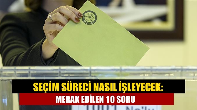 Seçim süreci nasıl işleyecek: Merak edilen 10 soru