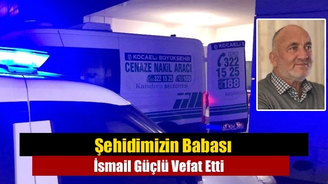Şehidimizin Babası İsmail Güçlü Vefat Etti