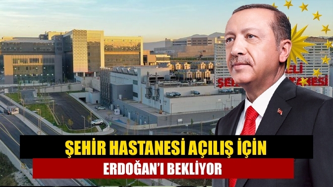 Şehir Hastanesi açılış için Erdoğan’ı bekliyor