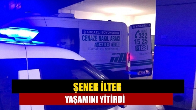 Şener İlter yaşamını yitirdi