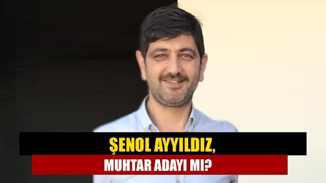 Şenol Ayyıldız, muhtar adayı mı?