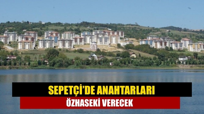 Sepetçi’de anahtarları Özhaseki verecek