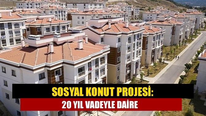 Sosyal Konut Projesi: 20 yıl vadeyle daire