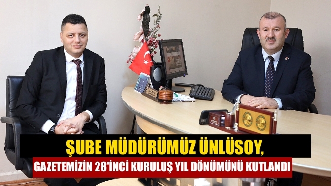 Şube Müdürümüz Ünlüsoy, Gazetemizin 28'inci Kuruluş Yıl dönümünü Kutlandı