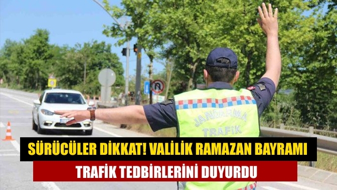 Sürücüler dikkat! Valilik ramazan bayramı trafik tedbirlerini duyurdu