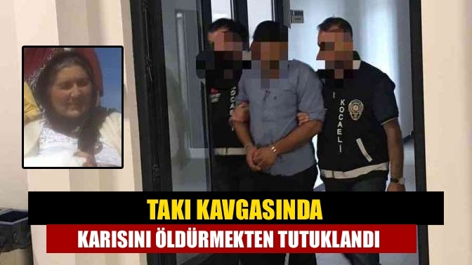 Takı kavgasında karısını öldürmekten tutuklandı