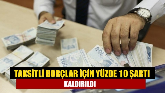 Taksitli borçlar için yüzde 10 şartı kaldırıldı