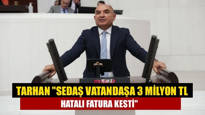 Tarhan "SEDAŞ vatandaşa 3 milyon TL hatalı fatura kesti"
