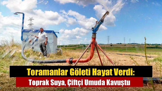 Toramanlar Göleti Hayat Verdi: Toprak Suya, Çiftçi Umuda Kavuştu