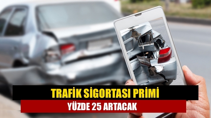 Trafik sigortası primi yüzde 25 artacak