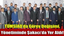 TÜMSİAD’da görev değişimi, Yönetiminde Şakacı'da yer aldı!