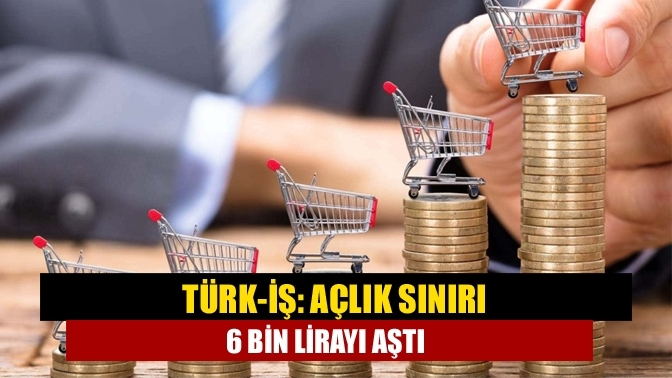 Türk-İş: Açlık sınırı 6 bin lirayı aştı