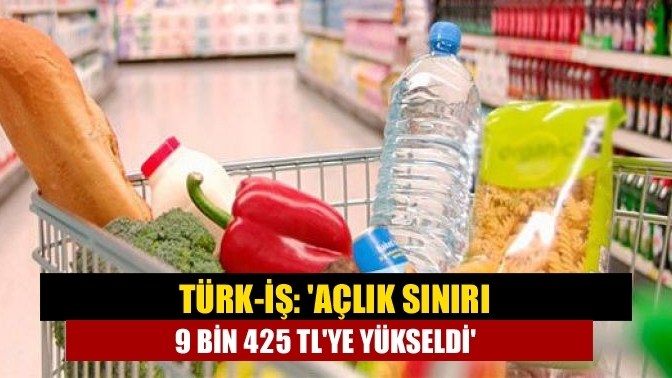 TÜRK-İŞ: 'Açlık sınırı 9 bin 425 TL'ye yükseldi'