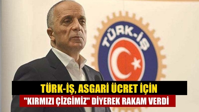 Türk-İş, asgari ücret için "kırmızı çizgimiz" diyerek rakam verdi