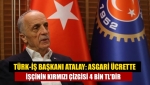 Türk-İş Başkanı Atalay: Asgari ücrette işçinin kırmızı çizgisi 4 bin TL'dir