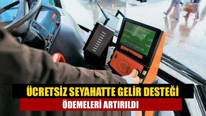 Ücretsiz seyahatte gelir desteği ödemeleri artırıldı