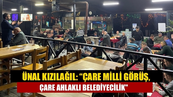 Ünal Kızılağıl: “Çare Milli Görüş, Çare Ahlaklı Belediyecilik"