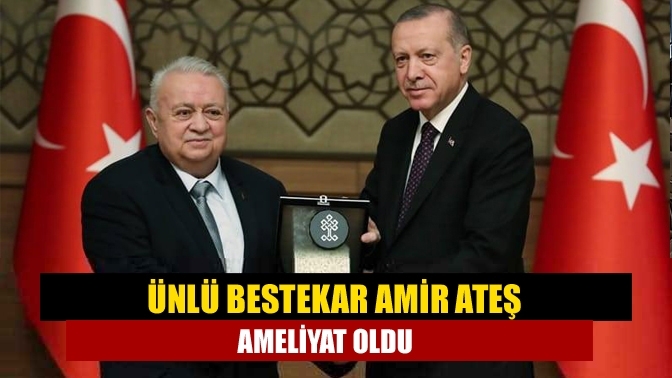 Ünlü Bestekar Amir Ateş ameliyat oldu