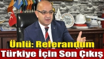 Ünlü: Referandum Türkiye İçin Son Çıkış
