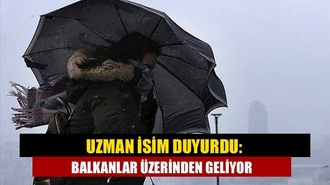 Uzman isim duyurdu: Balkanlar üzerinden geliyor