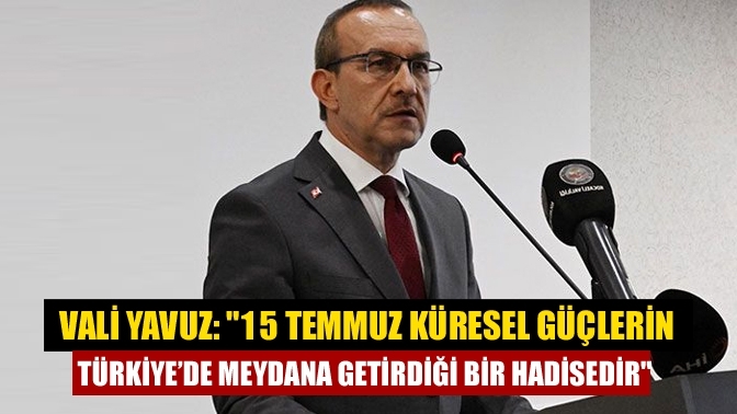 Vali Yavuz: "15 Temmuz küresel güçlerin Türkiye’de meydana getirdiği bir hadisedir"
