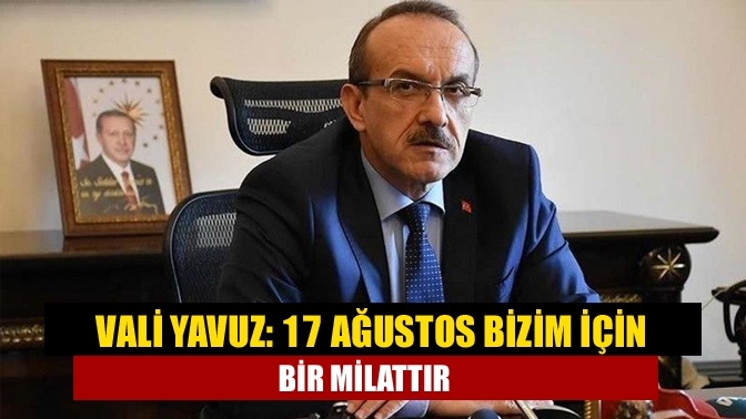 Vali Yavuz: 17 Ağustos bizim için bir milattır