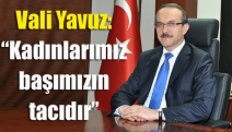 Vali Yavuz: “Kadınlarımız başımızın tacıdır”