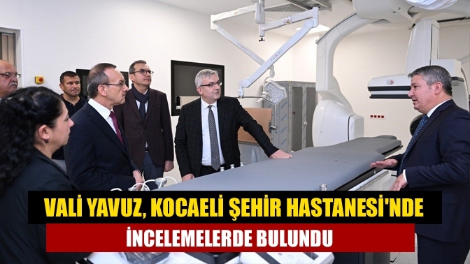 Vali Yavuz, Kocaeli Şehir Hastanesi'nde incelemelerde bulundu